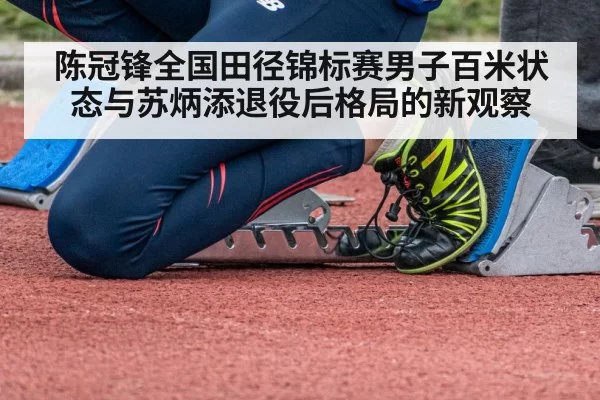 陈冠锋全国田径锦标赛男子百米状态与苏炳添退役后格局的新观察