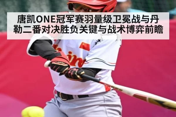 唐凯ONE冠军赛羽量级卫冕战与丹勒二番对决胜负关键与战术博弈前瞻