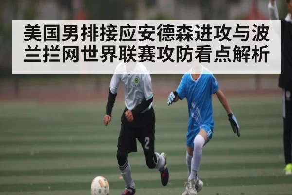美国男排接应安德森进攻与波兰拦网世界联赛攻防看点解析