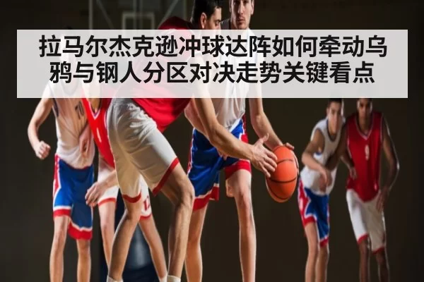 拉马尔杰克逊冲球达阵如何牵动乌鸦与钢人分区对决走势关键看点